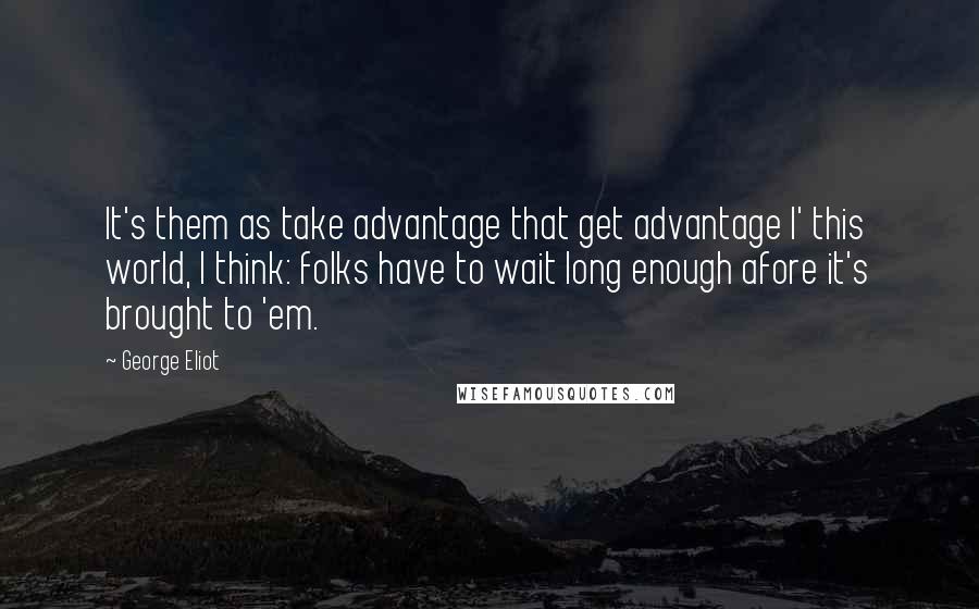 George Eliot Quotes: It's them as take advantage that get advantage I' this world, I think: folks have to wait long enough afore it's brought to 'em.