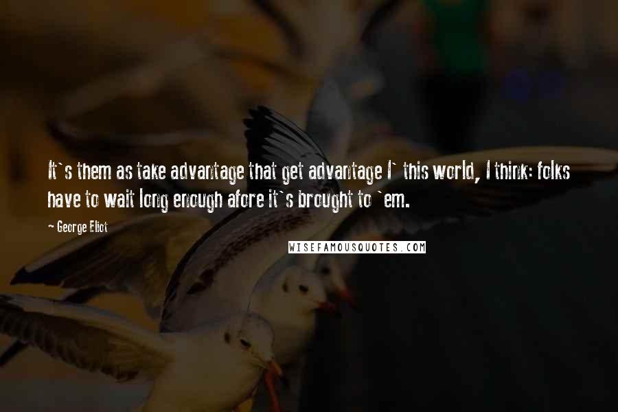 George Eliot Quotes: It's them as take advantage that get advantage I' this world, I think: folks have to wait long enough afore it's brought to 'em.