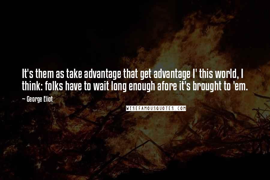 George Eliot Quotes: It's them as take advantage that get advantage I' this world, I think: folks have to wait long enough afore it's brought to 'em.