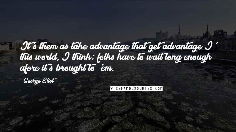 George Eliot Quotes: It's them as take advantage that get advantage I' this world, I think: folks have to wait long enough afore it's brought to 'em.