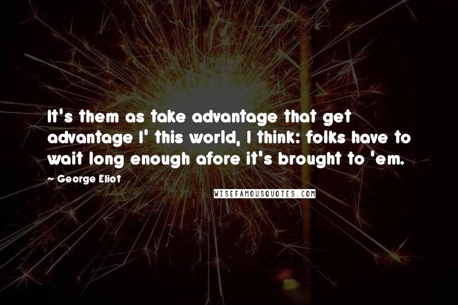 George Eliot Quotes: It's them as take advantage that get advantage I' this world, I think: folks have to wait long enough afore it's brought to 'em.