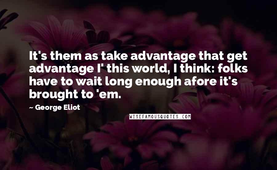 George Eliot Quotes: It's them as take advantage that get advantage I' this world, I think: folks have to wait long enough afore it's brought to 'em.