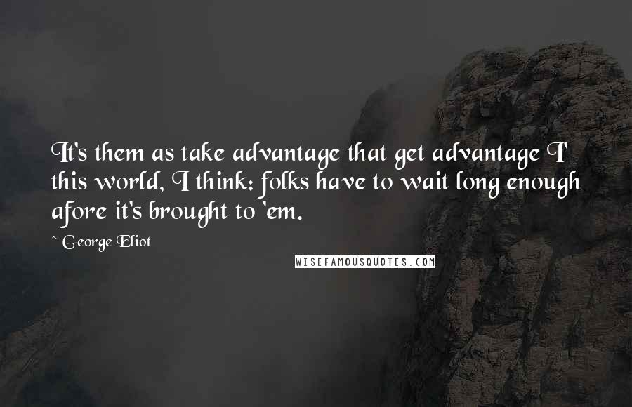 George Eliot Quotes: It's them as take advantage that get advantage I' this world, I think: folks have to wait long enough afore it's brought to 'em.