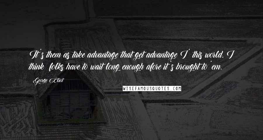 George Eliot Quotes: It's them as take advantage that get advantage I' this world, I think: folks have to wait long enough afore it's brought to 'em.