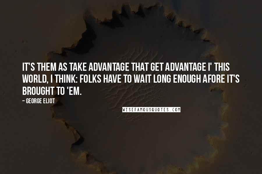 George Eliot Quotes: It's them as take advantage that get advantage I' this world, I think: folks have to wait long enough afore it's brought to 'em.