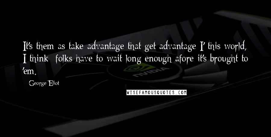 George Eliot Quotes: It's them as take advantage that get advantage I' this world, I think: folks have to wait long enough afore it's brought to 'em.