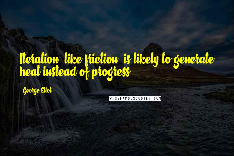 George Eliot Quotes: Iteration, like friction, is likely to generate heat instead of progress.