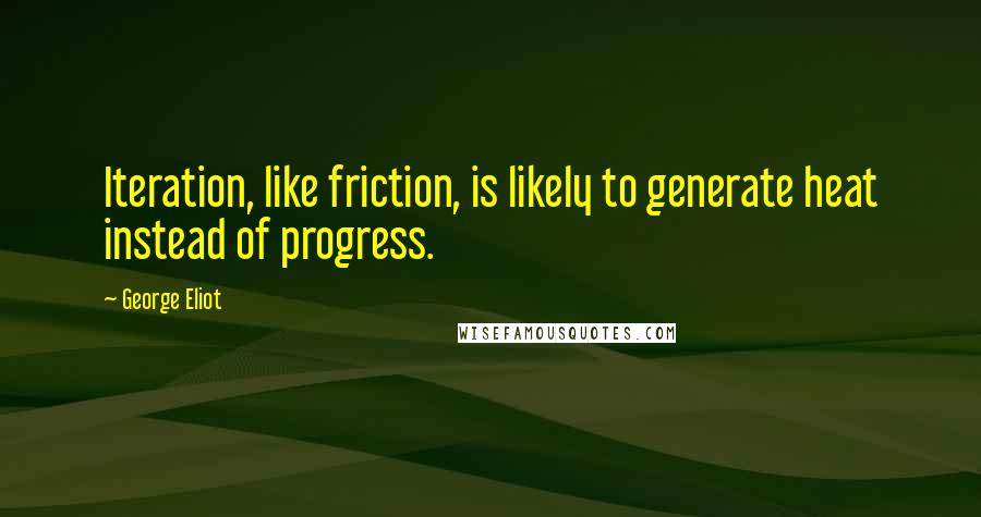 George Eliot Quotes: Iteration, like friction, is likely to generate heat instead of progress.