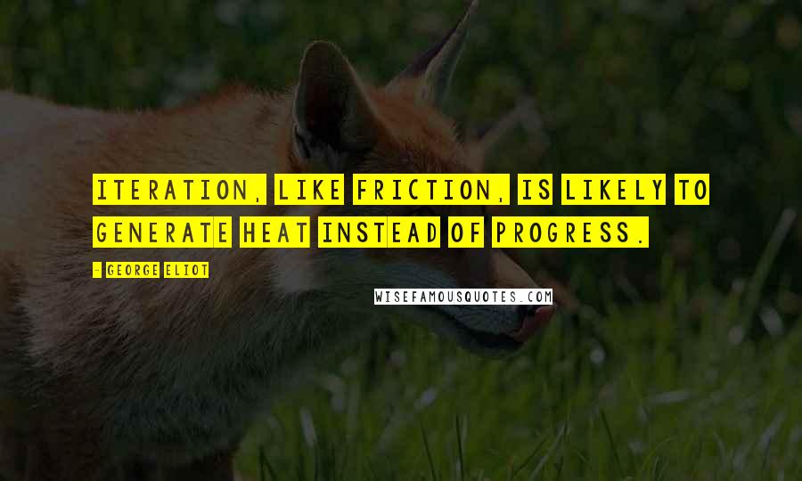 George Eliot Quotes: Iteration, like friction, is likely to generate heat instead of progress.