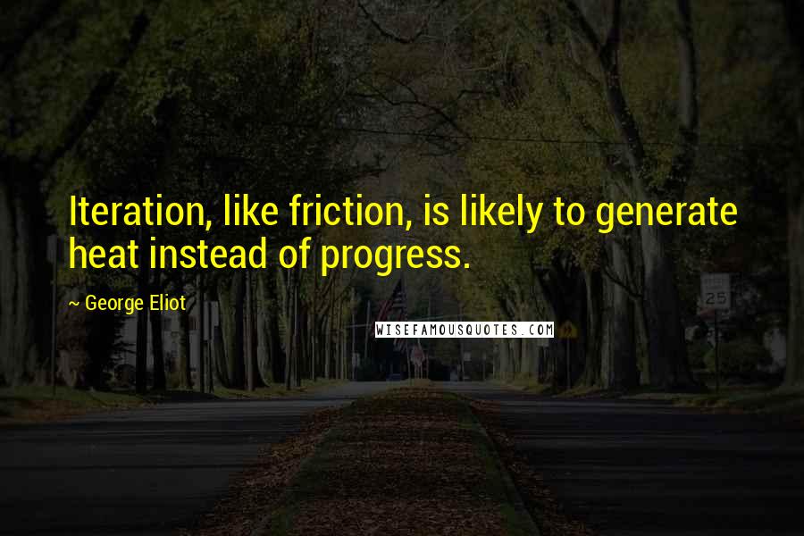 George Eliot Quotes: Iteration, like friction, is likely to generate heat instead of progress.