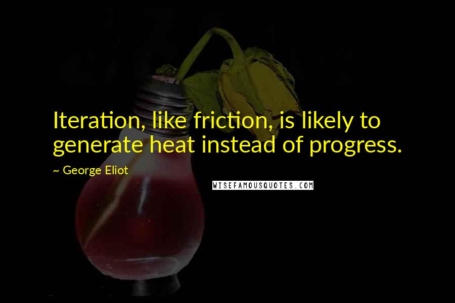 George Eliot Quotes: Iteration, like friction, is likely to generate heat instead of progress.