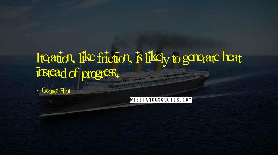 George Eliot Quotes: Iteration, like friction, is likely to generate heat instead of progress.