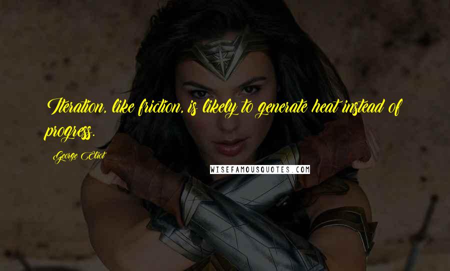 George Eliot Quotes: Iteration, like friction, is likely to generate heat instead of progress.