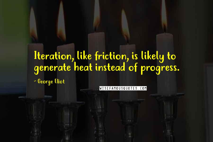 George Eliot Quotes: Iteration, like friction, is likely to generate heat instead of progress.