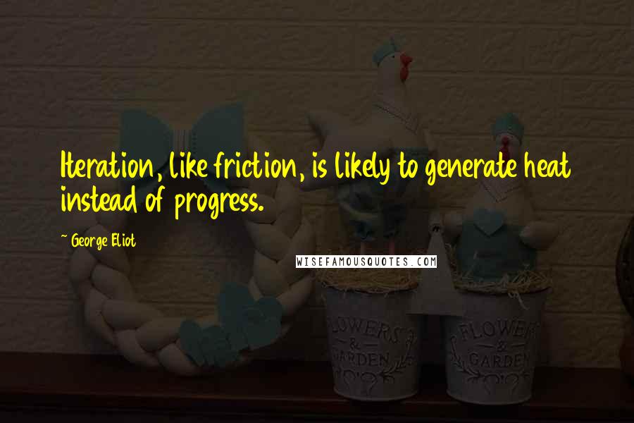 George Eliot Quotes: Iteration, like friction, is likely to generate heat instead of progress.