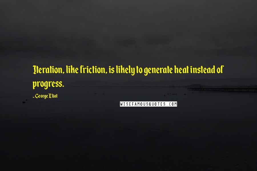 George Eliot Quotes: Iteration, like friction, is likely to generate heat instead of progress.