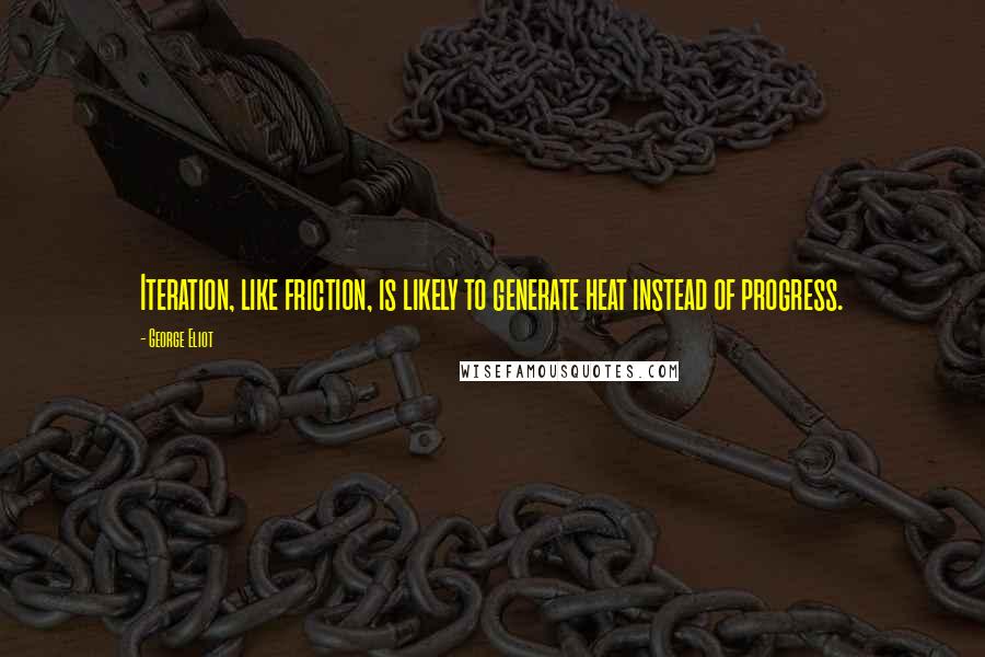 George Eliot Quotes: Iteration, like friction, is likely to generate heat instead of progress.