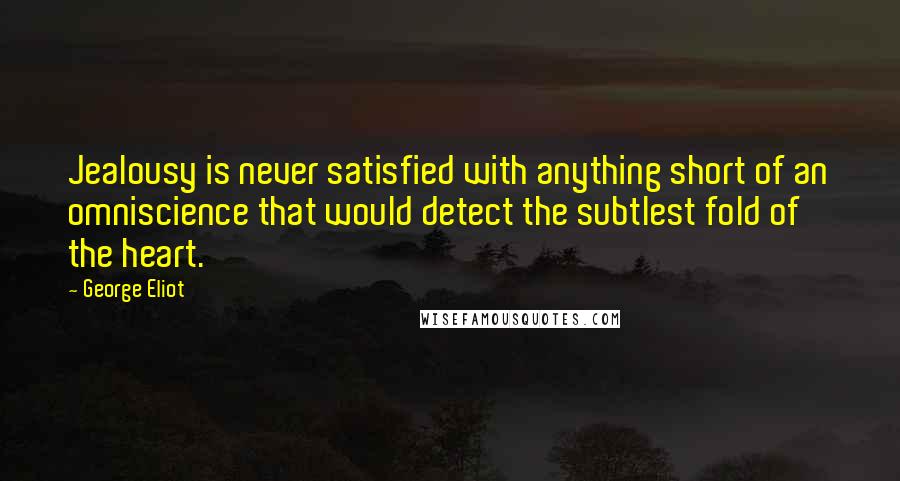 George Eliot Quotes: Jealousy is never satisfied with anything short of an omniscience that would detect the subtlest fold of the heart.