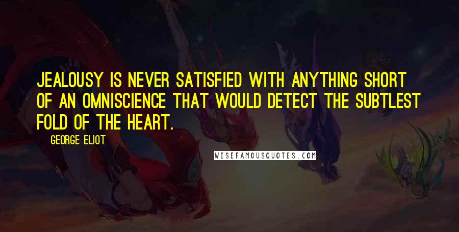 George Eliot Quotes: Jealousy is never satisfied with anything short of an omniscience that would detect the subtlest fold of the heart.