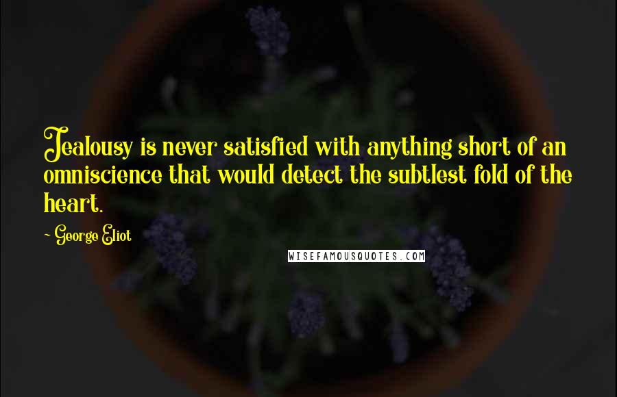 George Eliot Quotes: Jealousy is never satisfied with anything short of an omniscience that would detect the subtlest fold of the heart.