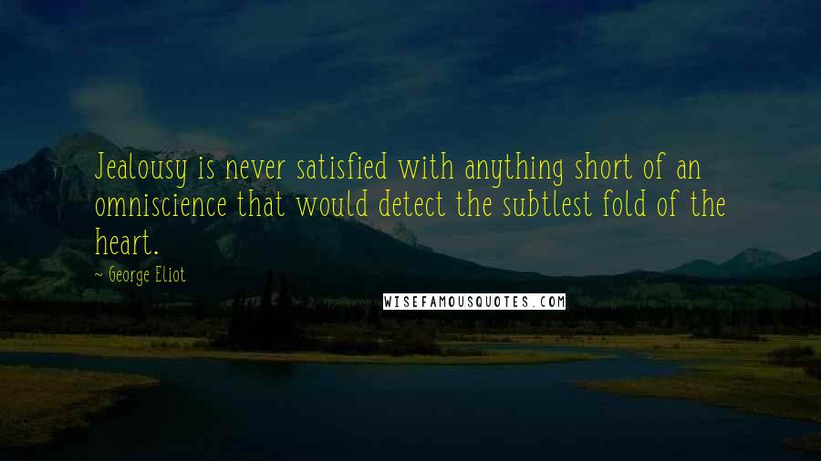 George Eliot Quotes: Jealousy is never satisfied with anything short of an omniscience that would detect the subtlest fold of the heart.