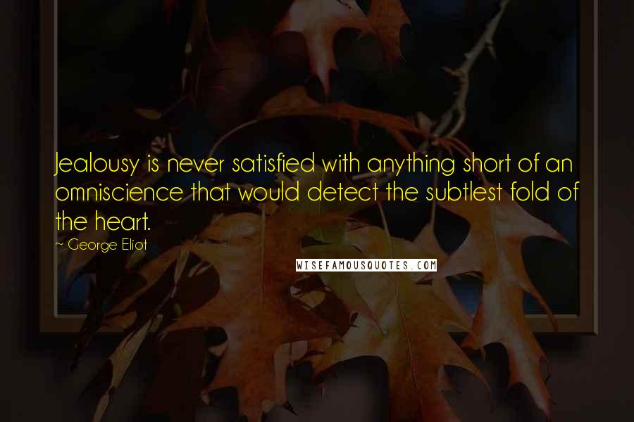 George Eliot Quotes: Jealousy is never satisfied with anything short of an omniscience that would detect the subtlest fold of the heart.