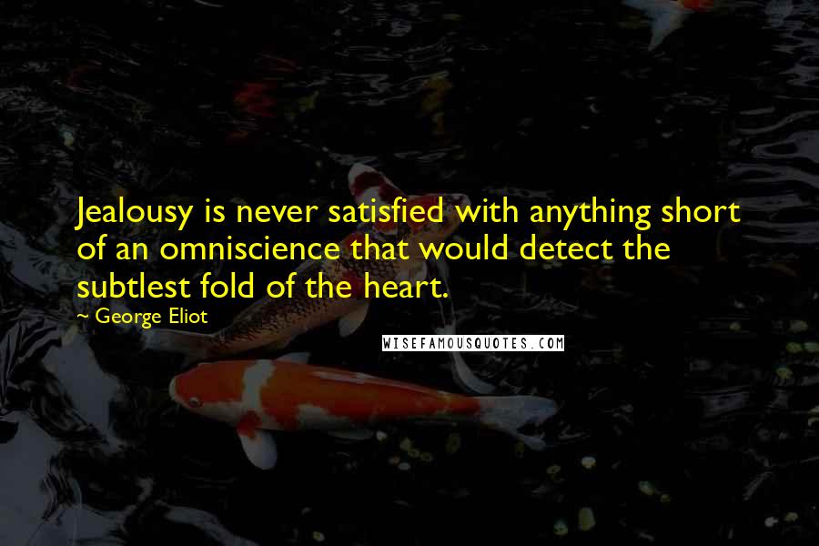 George Eliot Quotes: Jealousy is never satisfied with anything short of an omniscience that would detect the subtlest fold of the heart.