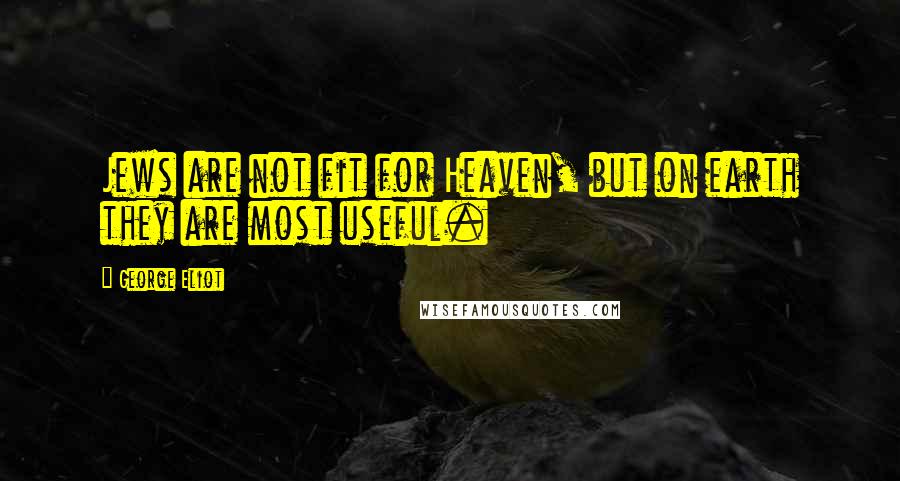 George Eliot Quotes: Jews are not fit for Heaven, but on earth they are most useful.