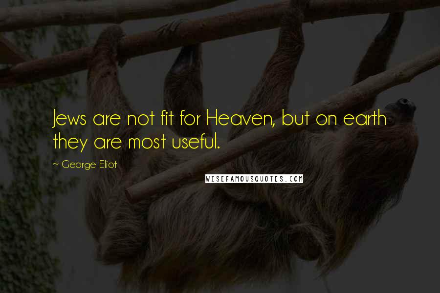 George Eliot Quotes: Jews are not fit for Heaven, but on earth they are most useful.