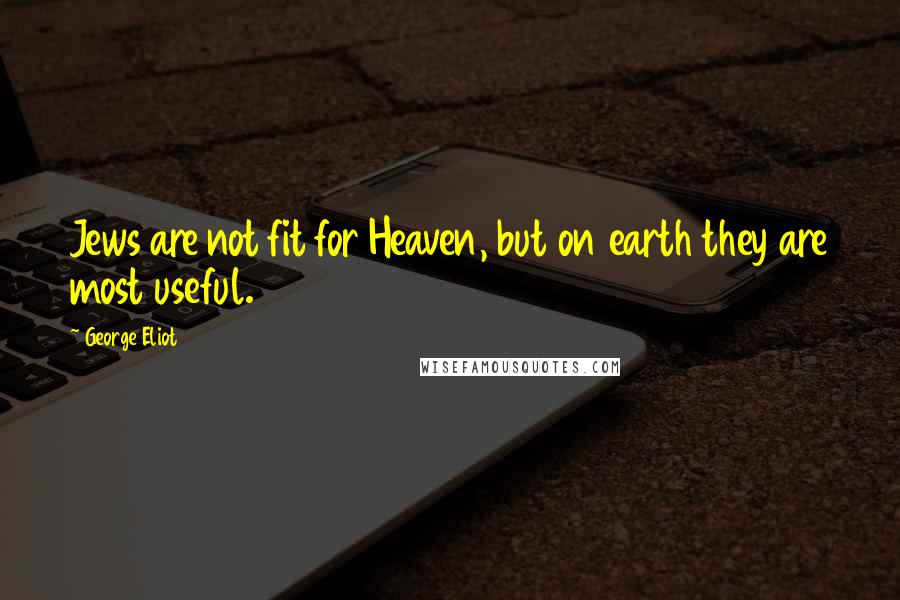 George Eliot Quotes: Jews are not fit for Heaven, but on earth they are most useful.