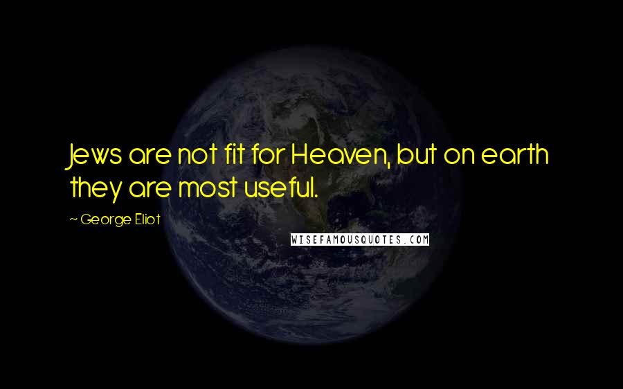 George Eliot Quotes: Jews are not fit for Heaven, but on earth they are most useful.