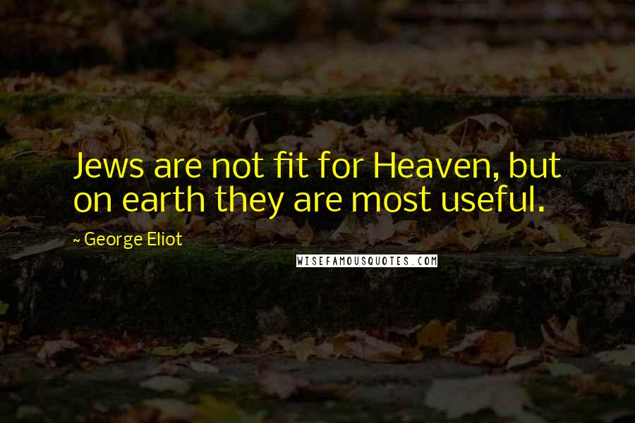 George Eliot Quotes: Jews are not fit for Heaven, but on earth they are most useful.