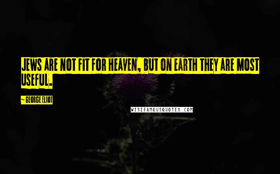 George Eliot Quotes: Jews are not fit for Heaven, but on earth they are most useful.