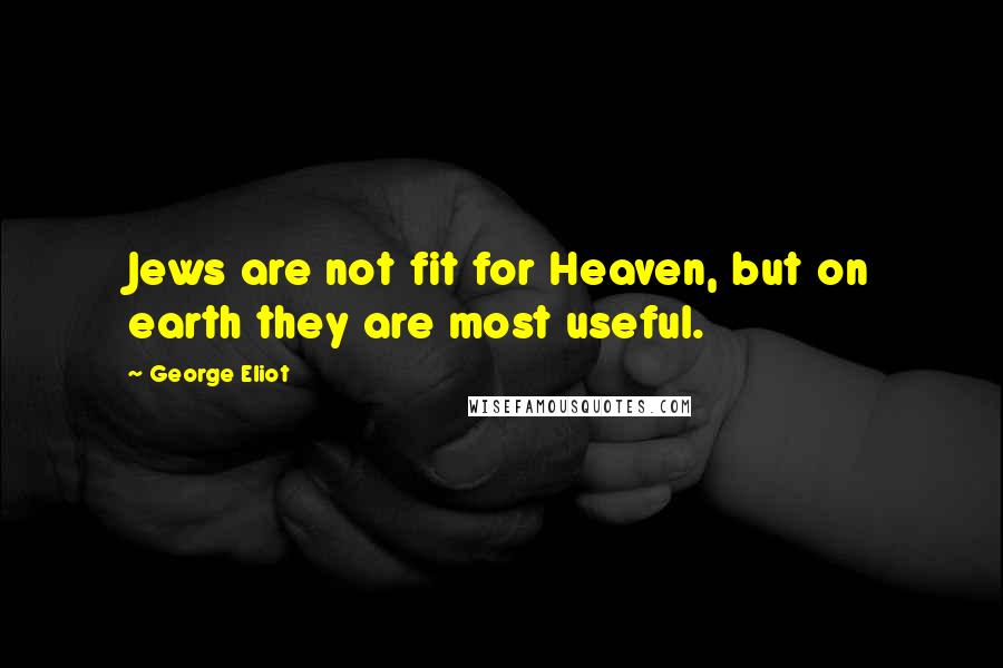 George Eliot Quotes: Jews are not fit for Heaven, but on earth they are most useful.