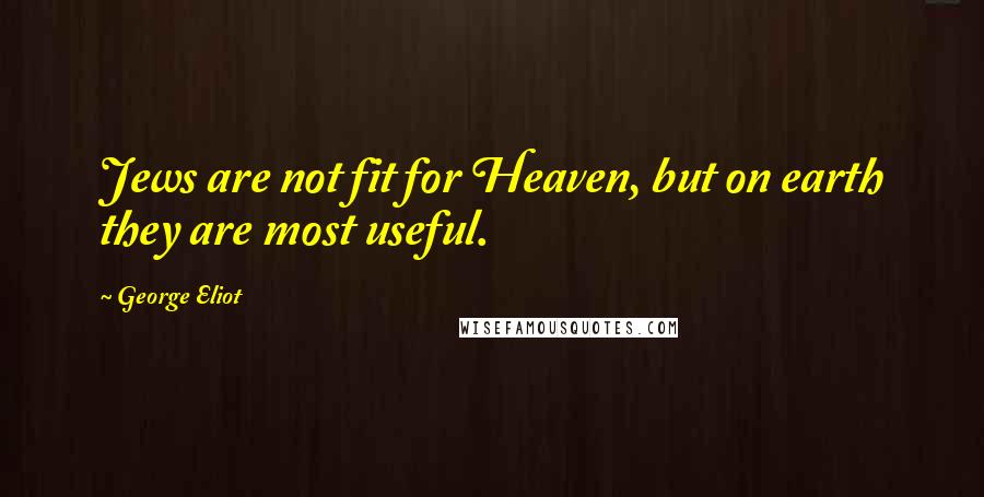 George Eliot Quotes: Jews are not fit for Heaven, but on earth they are most useful.