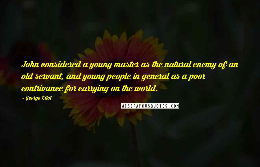 George Eliot Quotes: John considered a young master as the natural enemy of an old servant, and young people in general as a poor contrivance for carrying on the world.