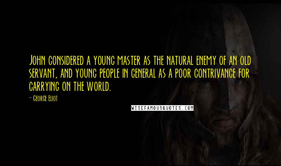 George Eliot Quotes: John considered a young master as the natural enemy of an old servant, and young people in general as a poor contrivance for carrying on the world.