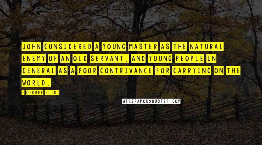 George Eliot Quotes: John considered a young master as the natural enemy of an old servant, and young people in general as a poor contrivance for carrying on the world.
