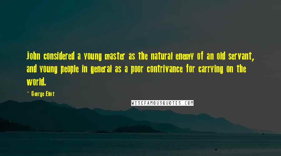 George Eliot Quotes: John considered a young master as the natural enemy of an old servant, and young people in general as a poor contrivance for carrying on the world.