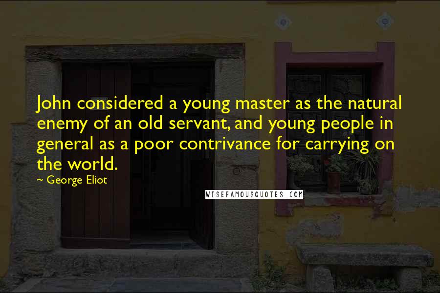 George Eliot Quotes: John considered a young master as the natural enemy of an old servant, and young people in general as a poor contrivance for carrying on the world.