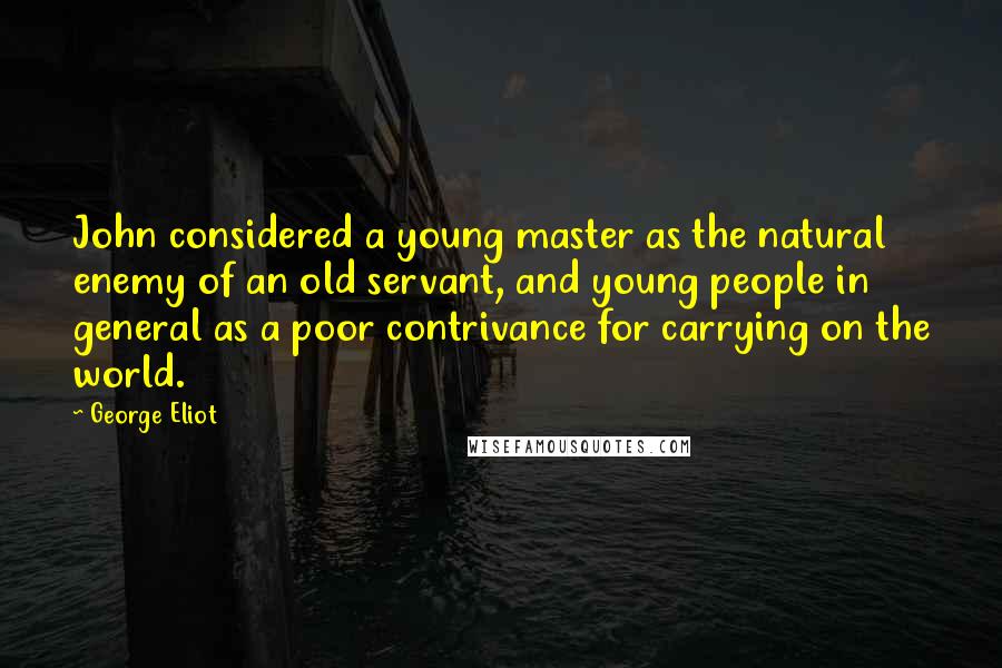 George Eliot Quotes: John considered a young master as the natural enemy of an old servant, and young people in general as a poor contrivance for carrying on the world.