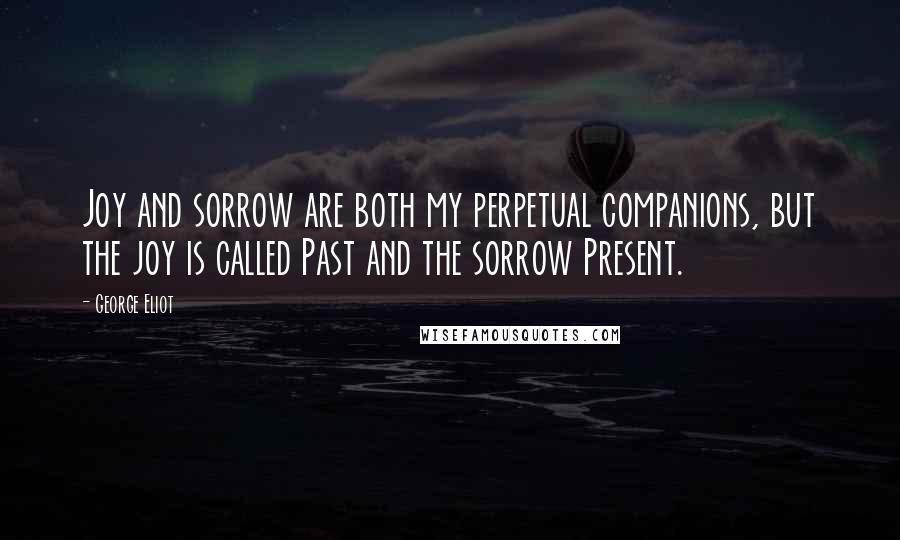 George Eliot Quotes: Joy and sorrow are both my perpetual companions, but the joy is called Past and the sorrow Present.
