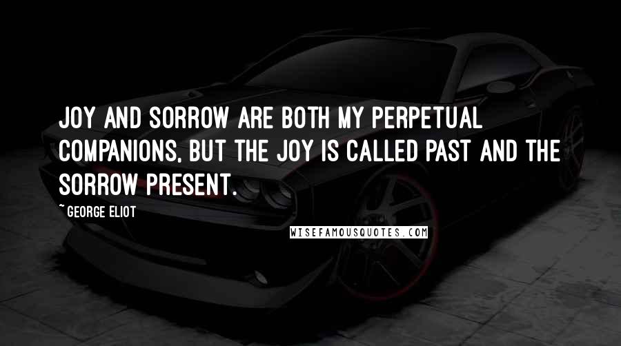 George Eliot Quotes: Joy and sorrow are both my perpetual companions, but the joy is called Past and the sorrow Present.