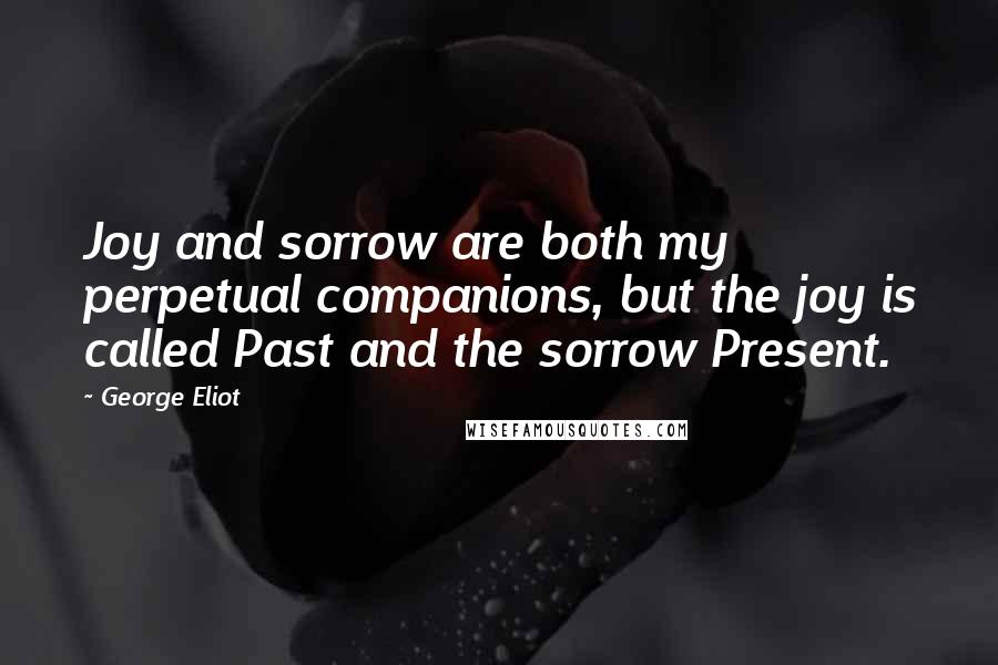 George Eliot Quotes: Joy and sorrow are both my perpetual companions, but the joy is called Past and the sorrow Present.