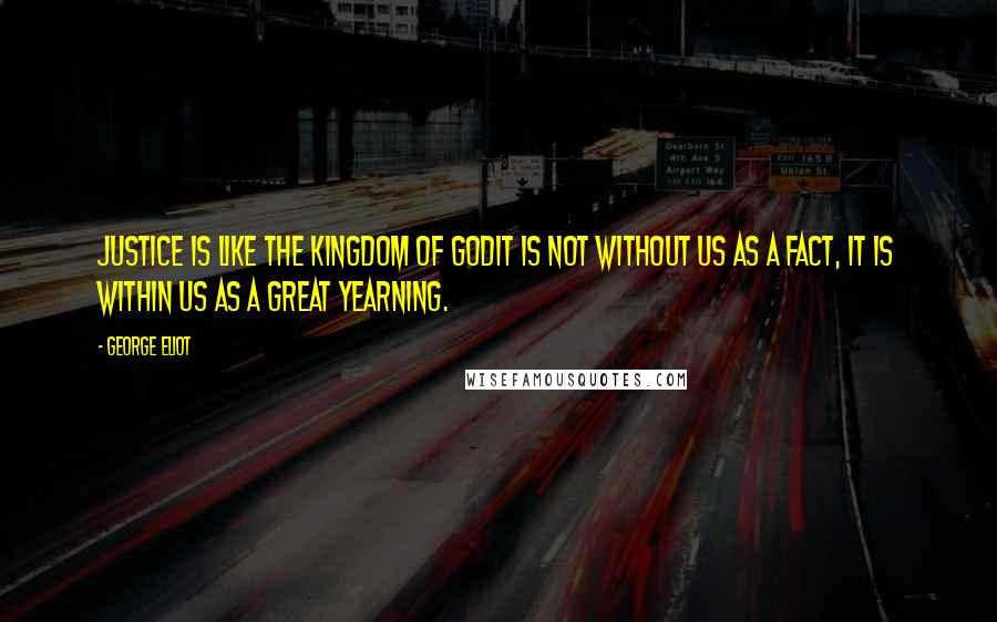 George Eliot Quotes: Justice is like the kingdom of Godit is not without us as a fact, it is within us as a great yearning.