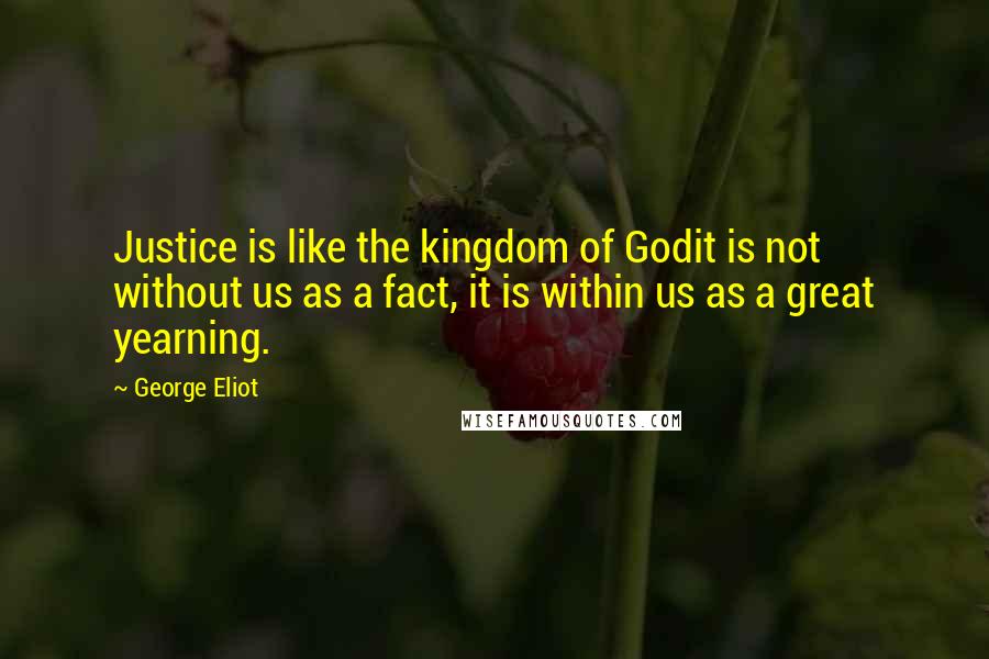 George Eliot Quotes: Justice is like the kingdom of Godit is not without us as a fact, it is within us as a great yearning.