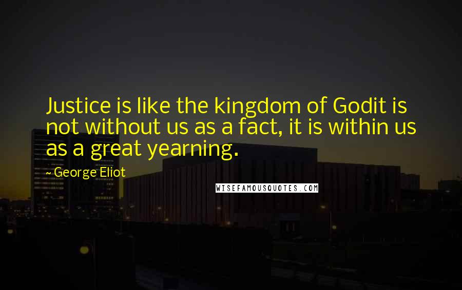 George Eliot Quotes: Justice is like the kingdom of Godit is not without us as a fact, it is within us as a great yearning.