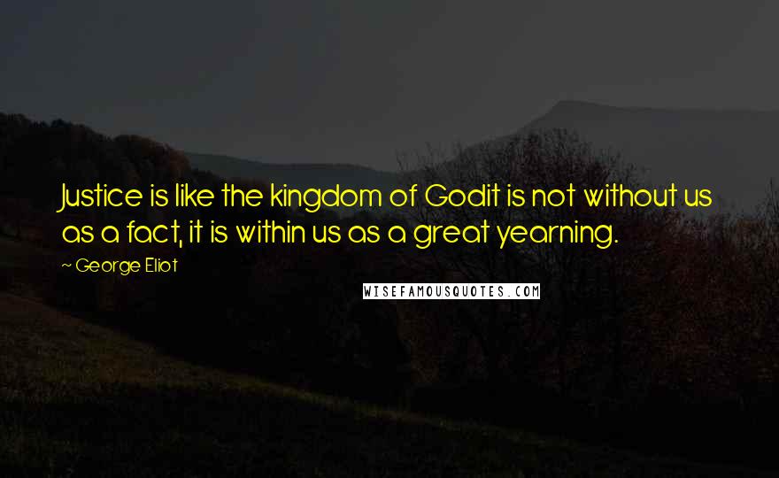 George Eliot Quotes: Justice is like the kingdom of Godit is not without us as a fact, it is within us as a great yearning.