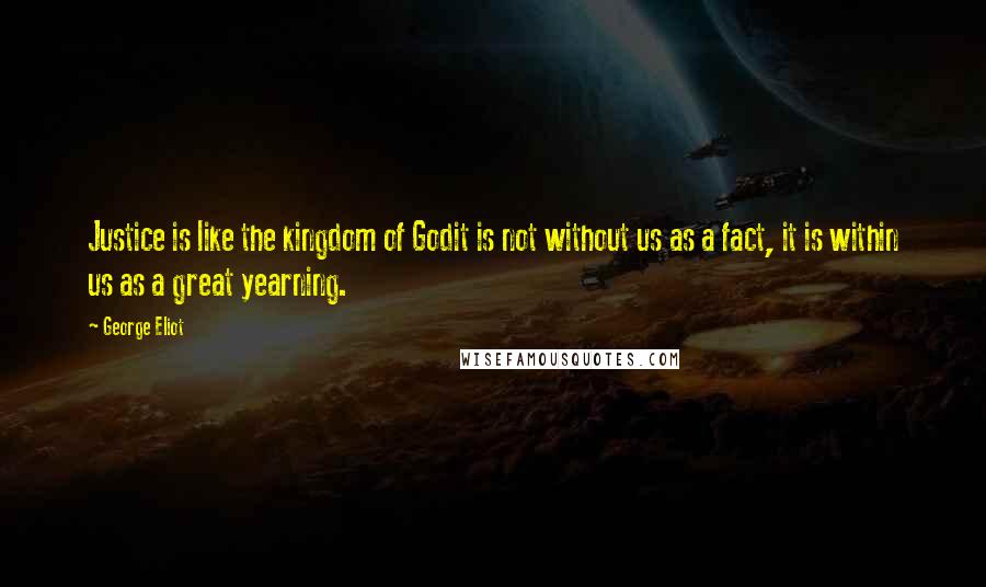 George Eliot Quotes: Justice is like the kingdom of Godit is not without us as a fact, it is within us as a great yearning.