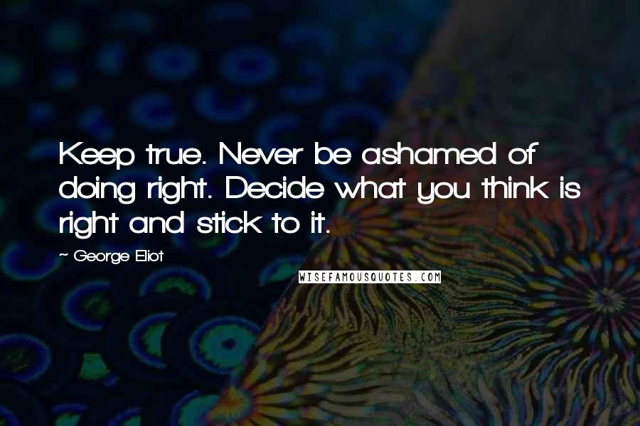 George Eliot Quotes: Keep true. Never be ashamed of doing right. Decide what you think is right and stick to it.
